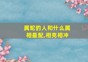 属蛇的人和什么属相最配,相克相冲