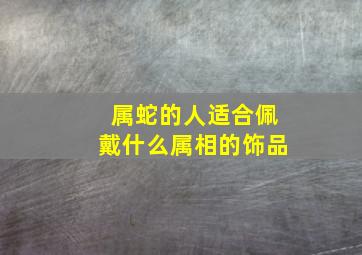 属蛇的人适合佩戴什么属相的饰品