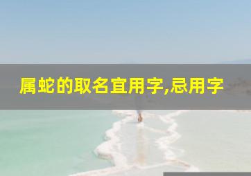 属蛇的取名宜用字,忌用字