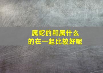 属蛇的和属什么的在一起比较好呢