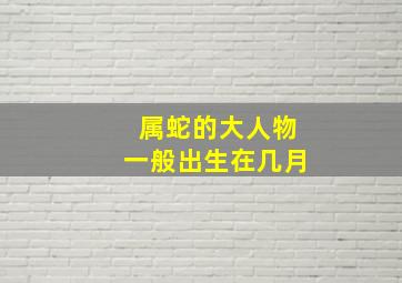 属蛇的大人物一般出生在几月