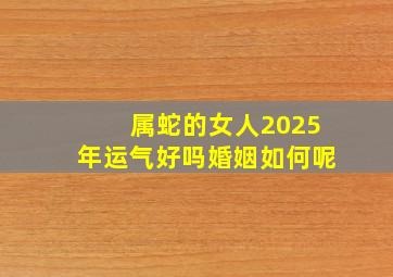 属蛇的女人2025年运气好吗婚姻如何呢