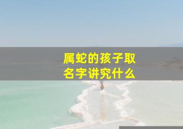 属蛇的孩子取名字讲究什么