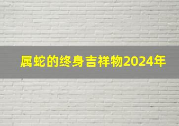 属蛇的终身吉祥物2024年