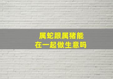 属蛇跟属猪能在一起做生意吗