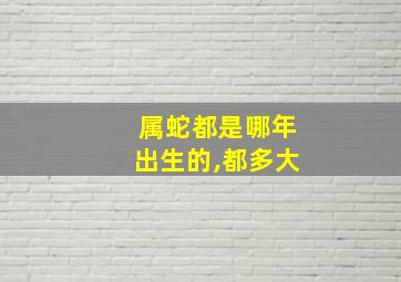 属蛇都是哪年出生的,都多大