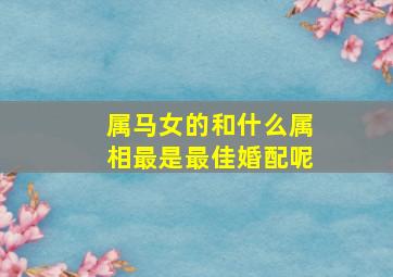 属马女的和什么属相最是最佳婚配呢