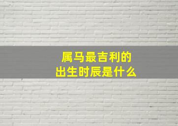 属马最吉利的出生时辰是什么