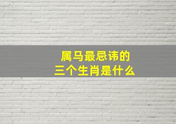 属马最忌讳的三个生肖是什么