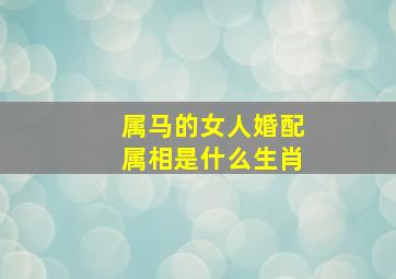 属马的女人婚配属相是什么生肖