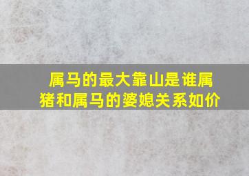 属马的最大靠山是谁属猪和属马的婆媳关系如价