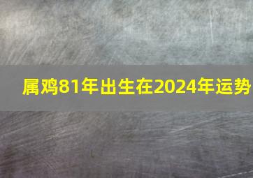 属鸡81年出生在2024年运势