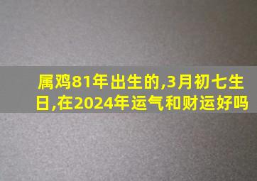 属鸡81年出生的,3月初七生日,在2024年运气和财运好吗