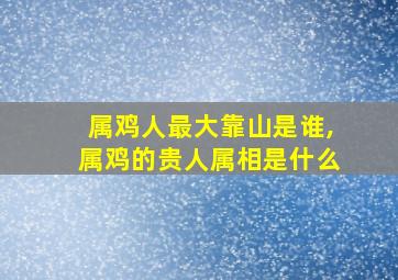 属鸡人最大靠山是谁,属鸡的贵人属相是什么