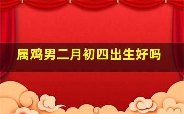 属鸡男二月初四出生好吗