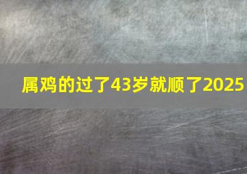 属鸡的过了43岁就顺了2025