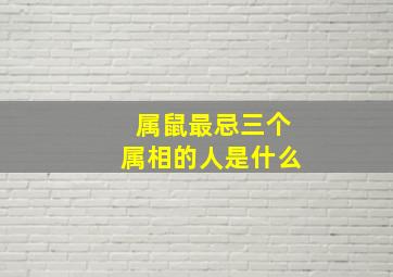 属鼠最忌三个属相的人是什么