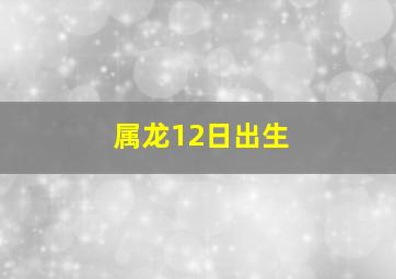 属龙12日出生