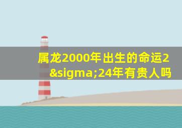 属龙2000年出生的命运2σ24年有贵人吗