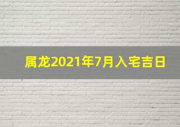 属龙2021年7月入宅吉日