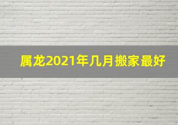 属龙2021年几月搬家最好