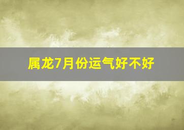 属龙7月份运气好不好