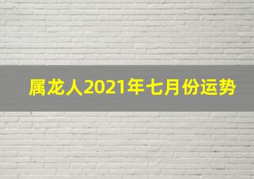 属龙人2021年七月份运势