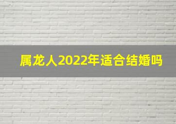 属龙人2022年适合结婚吗