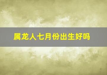 属龙人七月份出生好吗