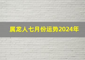 属龙人七月份运势2024年