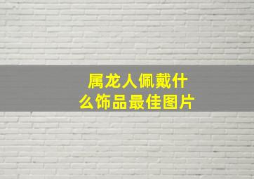 属龙人佩戴什么饰品最佳图片