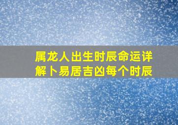 属龙人出生时辰命运详解卜易居吉凶每个时辰