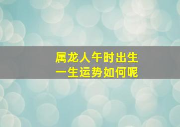 属龙人午时出生一生运势如何呢