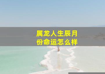 属龙人生辰月份命运怎么样