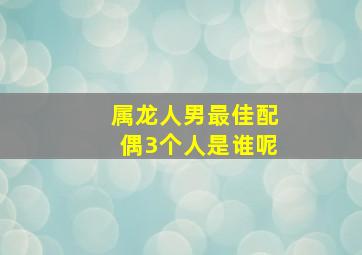 属龙人男最佳配偶3个人是谁呢