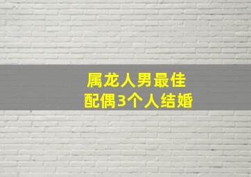 属龙人男最佳配偶3个人结婚