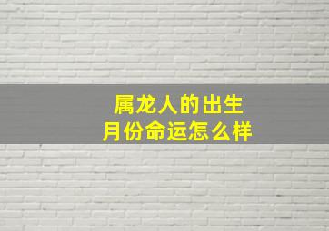 属龙人的出生月份命运怎么样