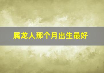 属龙人那个月出生最好