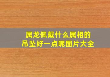 属龙佩戴什么属相的吊坠好一点呢图片大全