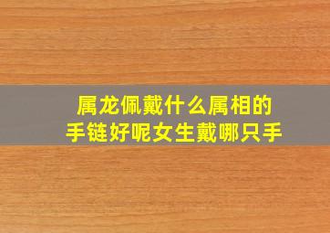 属龙佩戴什么属相的手链好呢女生戴哪只手