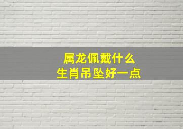 属龙佩戴什么生肖吊坠好一点