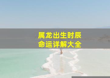 属龙出生时辰命运详解大全