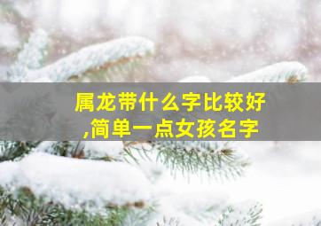 属龙带什么字比较好,简单一点女孩名字