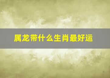 属龙带什么生肖最好运