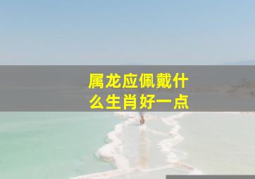 属龙应佩戴什么生肖好一点