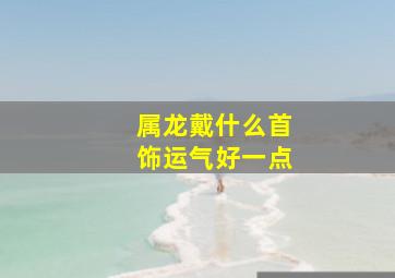 属龙戴什么首饰运气好一点