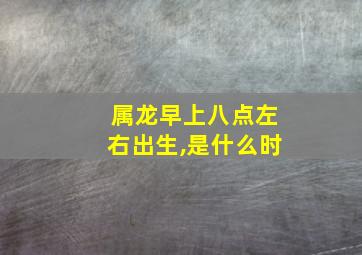 属龙早上八点左右出生,是什么时