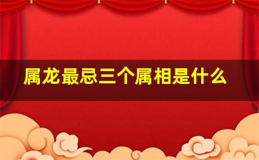 属龙最忌三个属相是什么