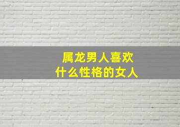 属龙男人喜欢什么性格的女人