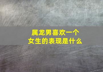 属龙男喜欢一个女生的表现是什么